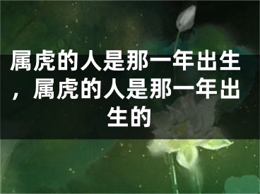 属虎的人是那一年出生,属虎的人是那一年出生的