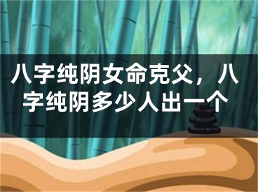 八字纯阴女命克父，八字纯阴多少人出一个
