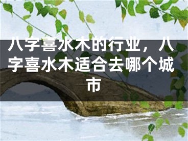 八字喜水木的行业，八字喜水木适合去哪个城市