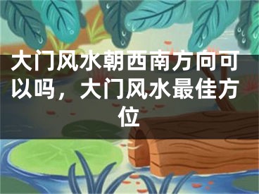 大门风水朝西南方向可以吗，大门风水最佳方位