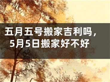 五月五号搬家吉利吗，5月5日搬家好不好