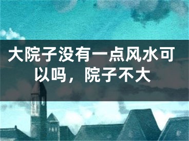 大院子没有一点风水可以吗，院子不大
