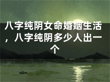 八字纯阴女命婚姻生活，八字纯阴多少人出一个
