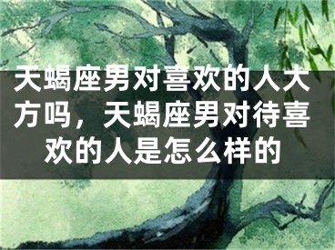 天蝎座男对喜欢的人大方吗，天蝎座男对待喜欢的人是怎么样的