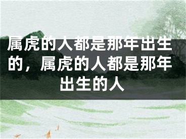 属虎的人都是那年出生的,属虎的人都是那年出生的人