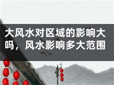 大风水对区域的影响大吗,风水影响多大范围