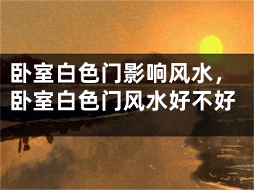 卧室白色门影响风水,卧室白色门风水好不好