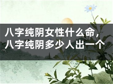 八字纯阴女性什么命，八字纯阴多少人出一个