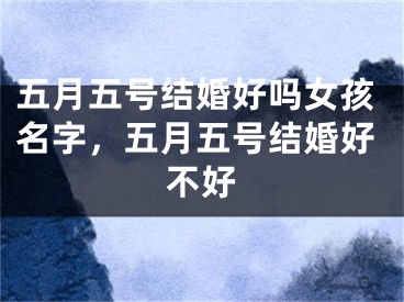 五月五号结婚好吗女孩名字，五月五号结婚好不好