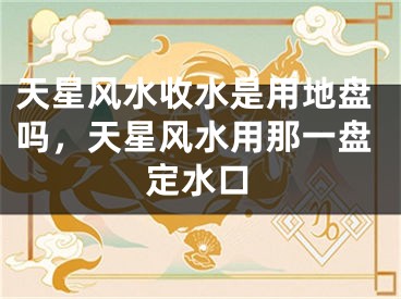 天星风水收水是用地盘吗，天星风水用那一盘定水口