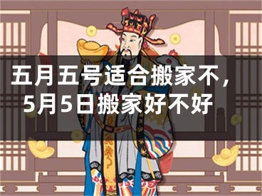 五月五号适合搬家不，5月5日搬家好不好