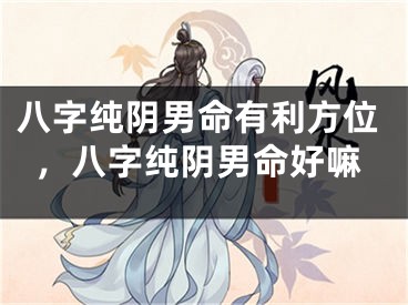 八字纯阴男命有利方位,八字纯阴男命好嘛