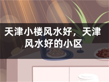天津小楼风水好，天津风水好的小区