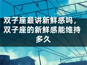 双子座最讲新鲜感吗,双子座的新鲜感能维持多久