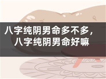 八字纯阴男命多不多,八字纯阴男命好嘛