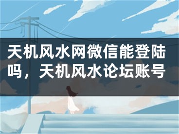 天机风水网微信能登陆吗,天机风水论坛账号
