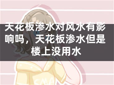 天花板渗水对风水有影响吗,天花板渗水但是楼上没用水