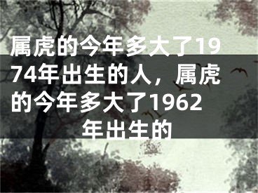 属虎的今年多大了1974年出生的人,属虎的今年多大了1962年出生的
