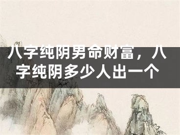 八字纯阴男命财富，八字纯阴多少人出一个