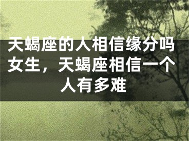 天蝎座的人相信缘分吗女生，天蝎座相信一个人有多难