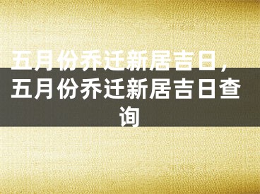 五月份乔迁新居吉日，五月份乔迁新居吉日查询