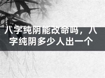 八字纯阴能改命吗，八字纯阴多少人出一个