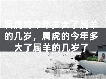 属虎的今年多大了属羊的几岁,属虎的今年多大了属羊的几岁了