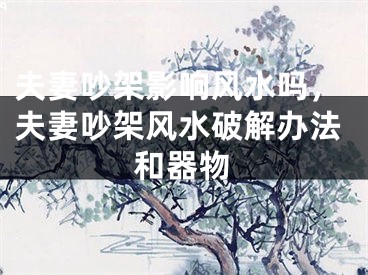 夫妻吵架影响风水吗,夫妻吵架风水破解办法和器物