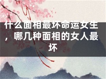 什么面相最坏命运女生，哪几种面相的女人最坏