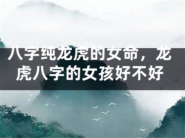 八字纯龙虎的女命，龙虎八字的女孩好不好