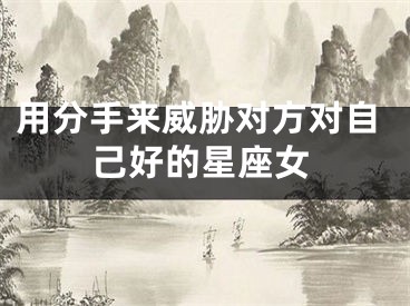 用分手来威胁对方对自己好的星座女