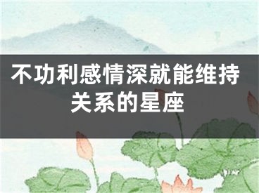 不功利感情深就能维持关系的星座
