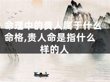 命理中的贵人属于什么命格,贵人命是指什么样的人