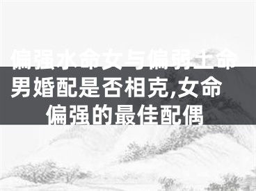 偏强水命女与偏弱土命男婚配是否相克,女命偏强的最佳配偶