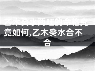 乙木癸水两旺的命格究竟如何,乙木癸水合不合