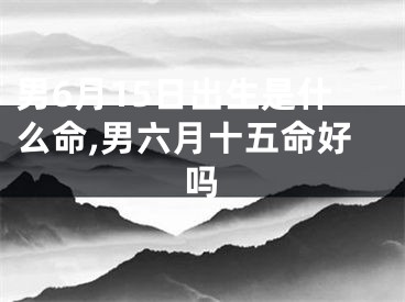 男6月15日出生是什么命,男六月十五命好吗