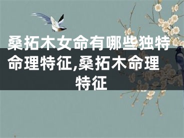 桑拓木女命有哪些独特命理特征,桑拓木命理特征