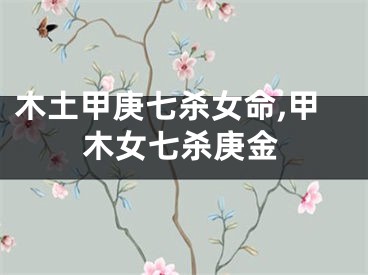 木土甲庚七杀女命,甲木女七杀庚金