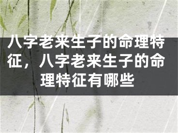 八字老来生子的命理特征,八字老来生子的命理特征有哪些