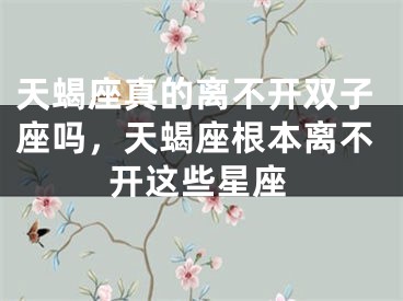 天蝎座真的离不开双子座吗,天蝎座根本离不开这些星座