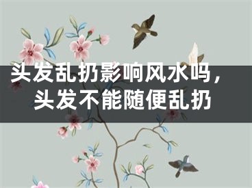 头发乱扔影响风水吗,头发不能随便乱扔