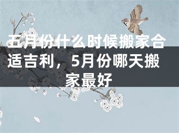 五月份什么时候搬家合适吉利，5月份哪天搬家最好