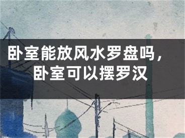 卧室能放风水罗盘吗，卧室可以摆罗汉