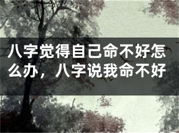八字觉得自己命不好怎么办，八字说我命不好