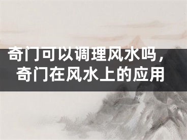 奇门可以调理风水吗,奇门在风水上的应用