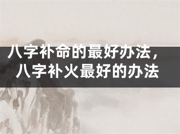 八字补命的最好办法,八字补火最好的办法