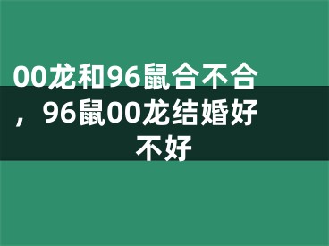 00龙和96鼠合不合，96鼠00龙结婚好不好