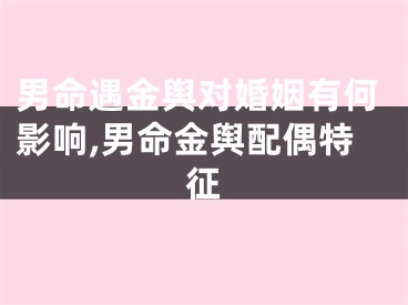 男命遇金舆对婚姻有何影响,男命金舆配偶特征