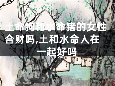土命狗和水命猪的女性合财吗,土和水命人在一起好吗