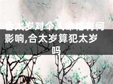 合太岁对个人命格有何影响,合太岁算犯太岁吗